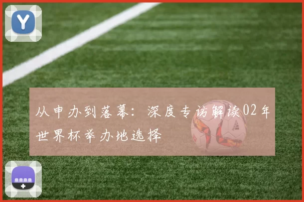 从申办到落幕:深度专访解读02年世界杯举办地选择