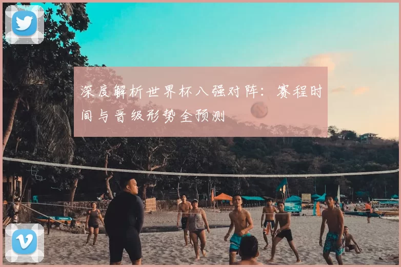 深度解析世界杯八强对阵:赛程时间与晋级形势全预测