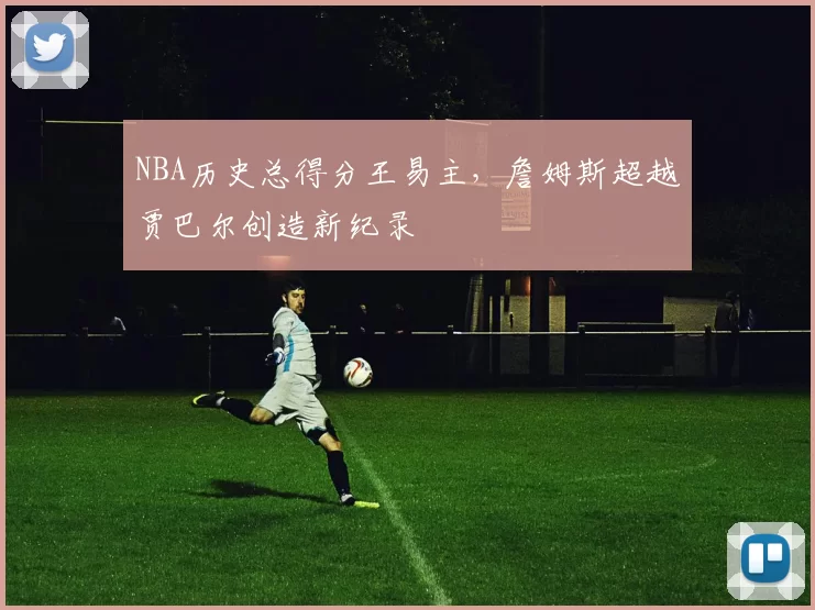 NBA历史总得分王易主，詹姆斯超越贾巴尔创造新纪录