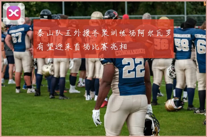 泰山队五外援齐聚训练场阿尔瓦罗有望迎来首场比赛亮相