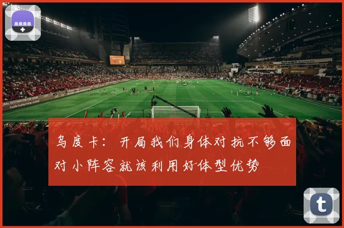 乌度卡:开局我们身体对抗不够面对小阵容就该利用好体型优势