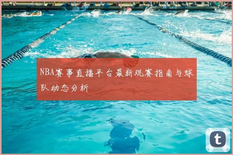 NBA赛事直播平台最新观赛指南与球队动态分析