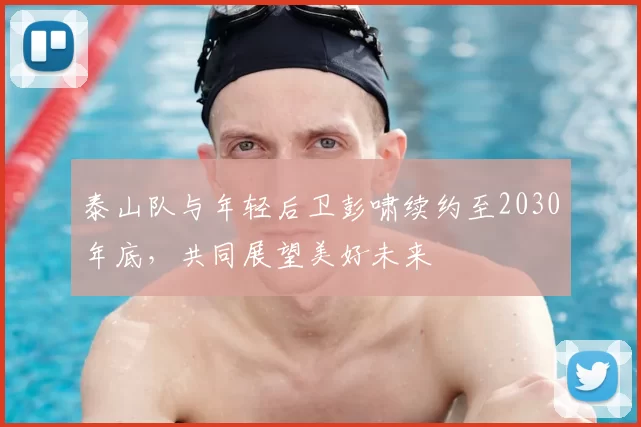 泰山队与年轻后卫彭啸续约至2030年底，共同展望美好未来