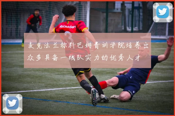 麦克法兰称科巴姆青训学院培养出众多具备一线队实力的优秀人才