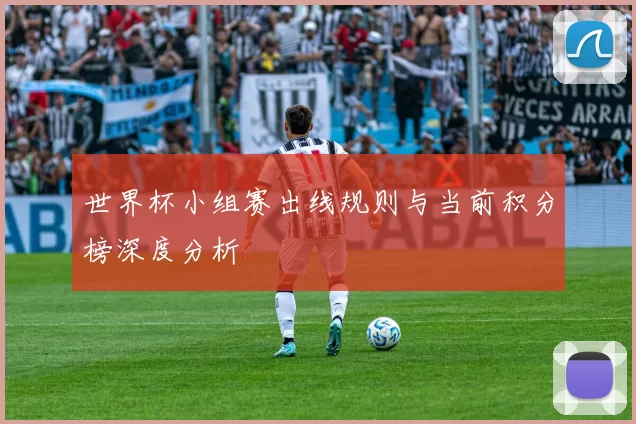 世界杯小组赛出线规则与当前积分榜深度分析