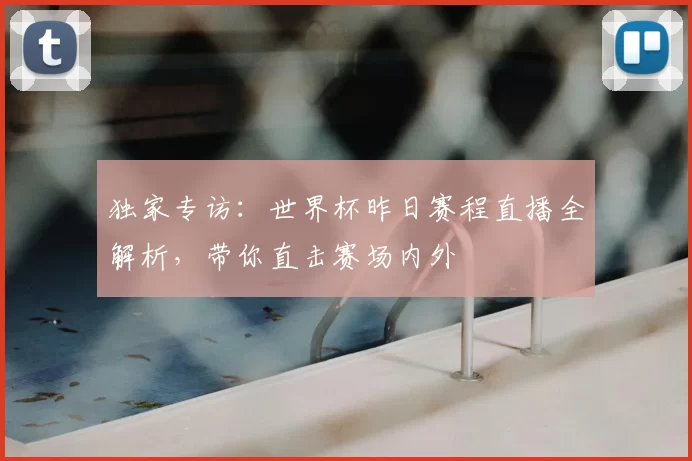 独家专访:世界杯昨日赛程直播全解析,带你直击赛场内外