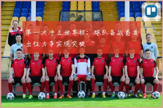 第一次冲击世界杯:球队备战首度出征力争实现突破