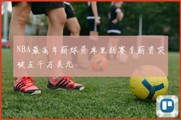 NBA最高年薪球员库里新赛季薪资突破五千万美元