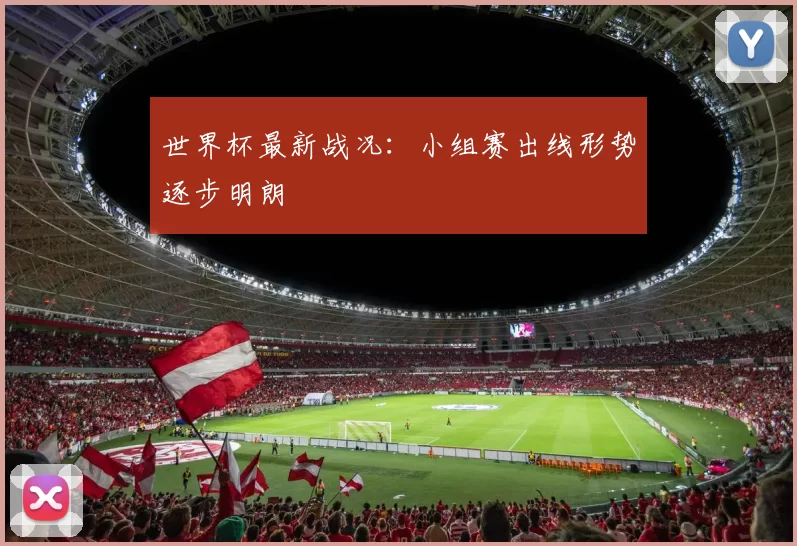 世界杯最新战况：小组赛出线形势逐步明朗