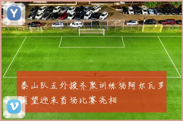泰山队五外援齐聚训练场阿尔瓦罗有望迎来首场比赛亮相