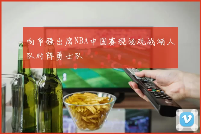 向华强出席NBA中国赛现场观战湖人队对阵勇士队