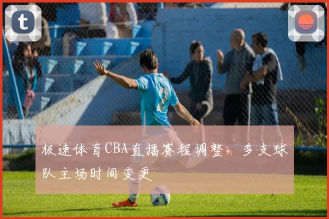 极速体育CBA直播赛程调整，多支球队主场时间变更