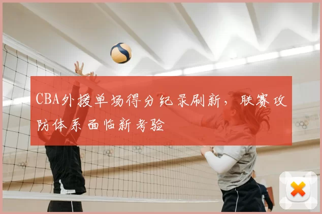 CBA外援单场得分纪录刷新，联赛攻防体系面临新考验