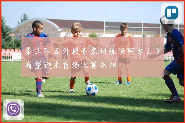 泰山队五外援齐聚训练场阿尔瓦罗有望迎来首场比赛亮相