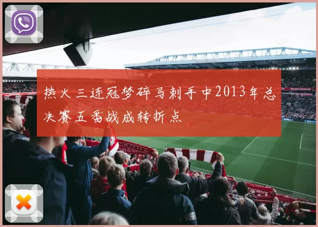 热火三连冠梦碎马刺手中2013年总决赛五番战成转折点
