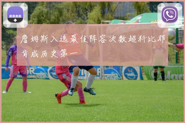 詹姆斯入选最佳阵容次数超科比邓肯成历史第一