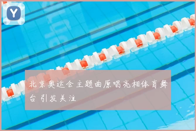 北京奥运会主题曲原唱亮相体育舞台 引发关注