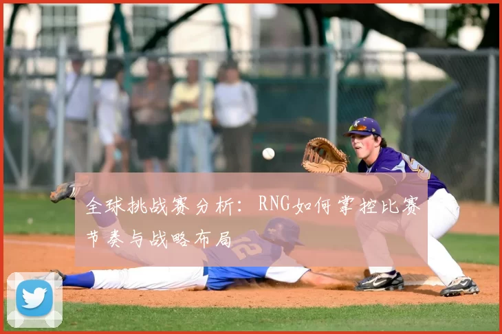 全球挑战赛分析：RNG如何掌控比赛节奏与战略布局