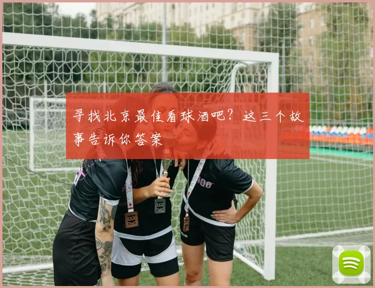 寻找北京最佳看球酒吧？这三个故事告诉你答案