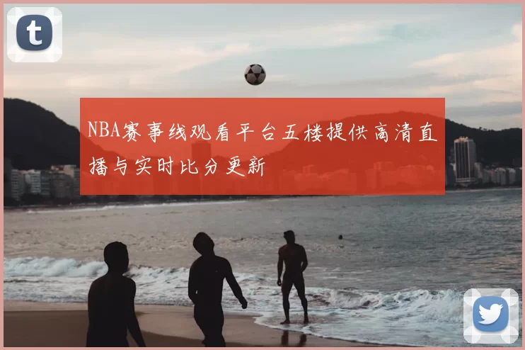 NBA赛事线观看平台五楼提供高清直播与实时比分更新