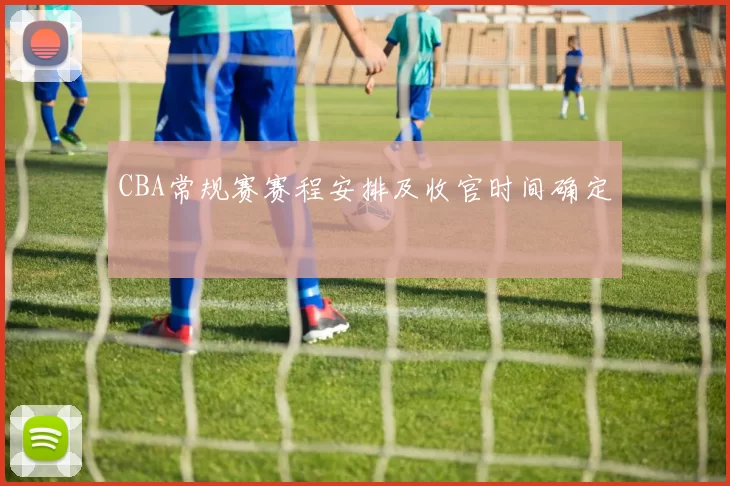 CBA常规赛赛程安排及收官时间确定