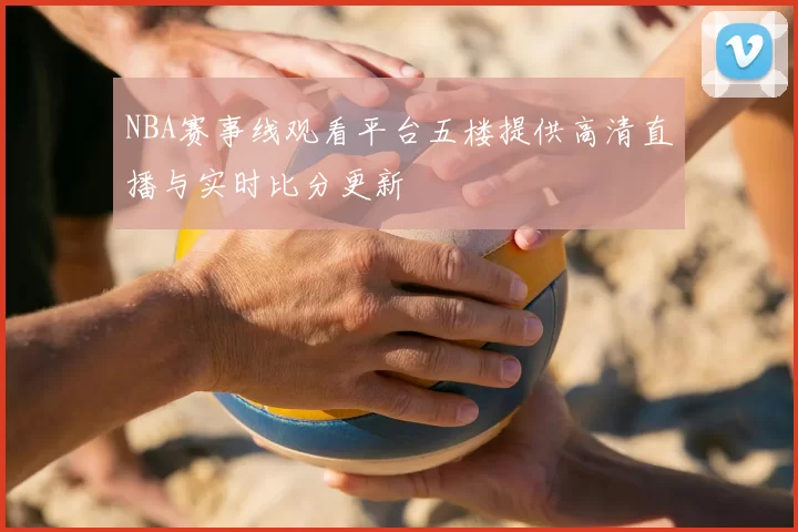 NBA赛事线观看平台五楼提供高清直播与实时比分更新