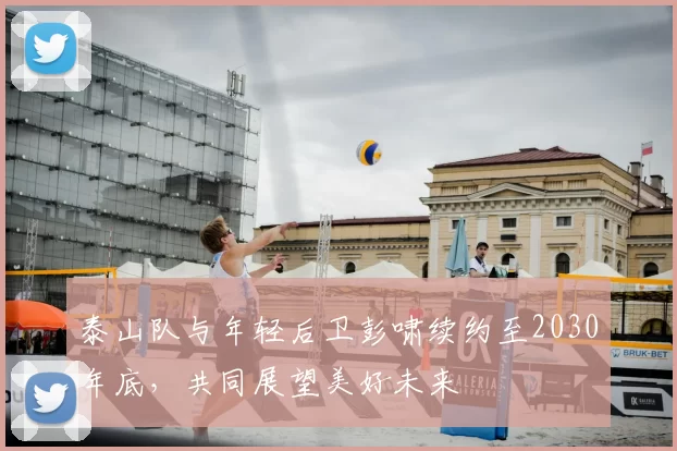 泰山队与年轻后卫彭啸续约至2030年底，共同展望美好未来
