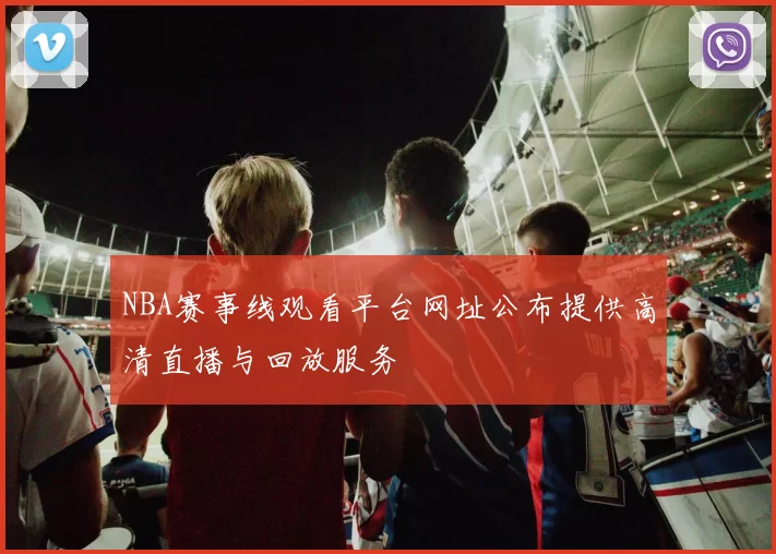 NBA赛事线观看平台网址公布提供高清直播与回放服务