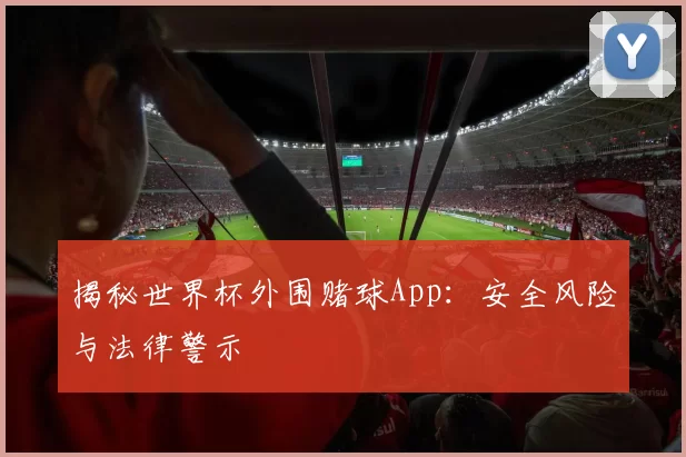 揭秘世界杯外围赌球App:安全风险与法律警示