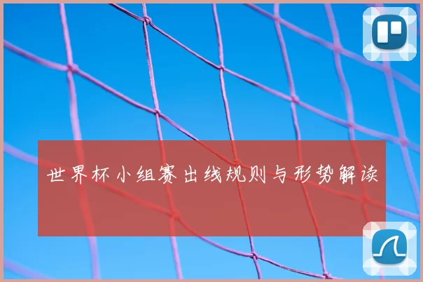 世界杯小组赛出线规则与形势解读