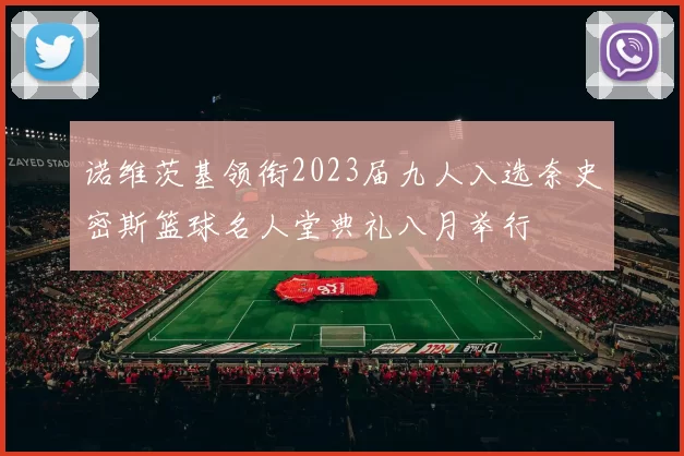 诺维茨基领衔2023届九人入选奈史密斯篮球名人堂典礼八月举行
