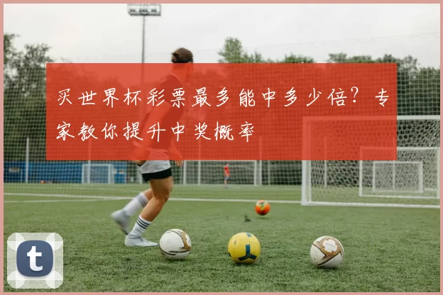 买世界杯彩票最多能中多少倍？专家教你提升中奖概率