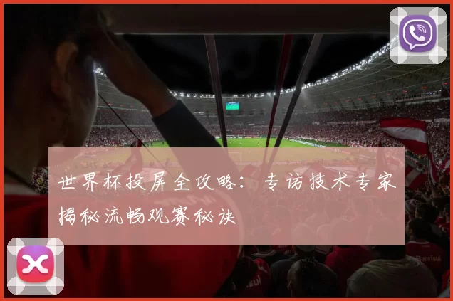 世界杯投屏全攻略：专访技术专家揭秘流畅观赛秘诀