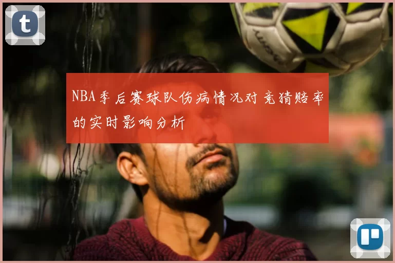 NBA季后赛球队伤病情况对竞猜赔率的实时影响分析