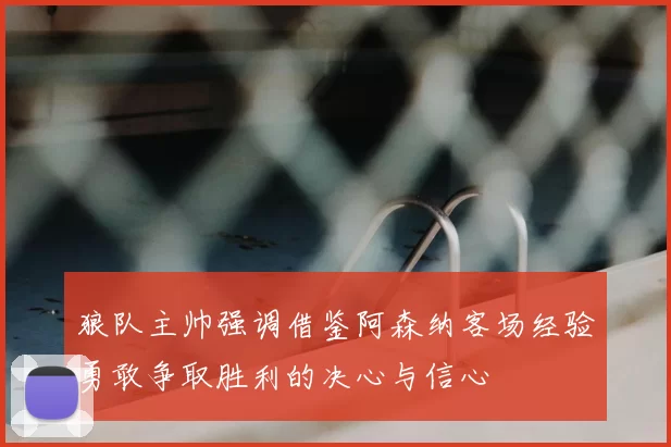 狼队主帅强调借鉴阿森纳客场经验勇敢争取胜利的决心与信心