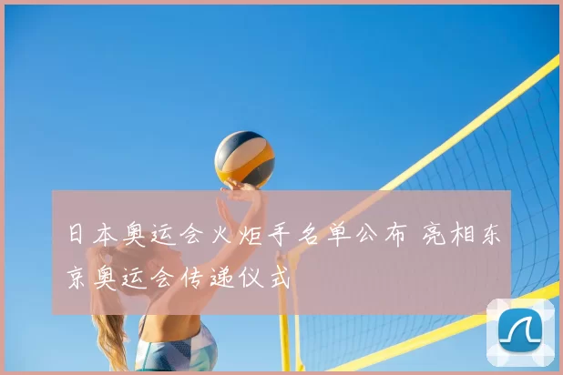 日本奥运会火炬手名单公布 亮相东京奥运会传递仪式