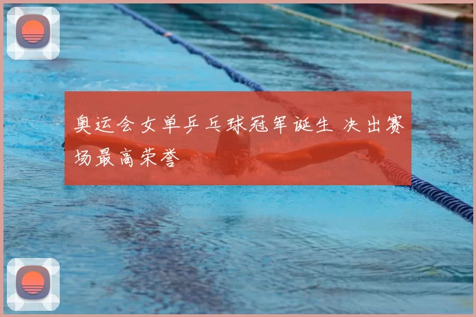 奥运会女单乒乓球冠军诞生 决出赛场最高荣誉