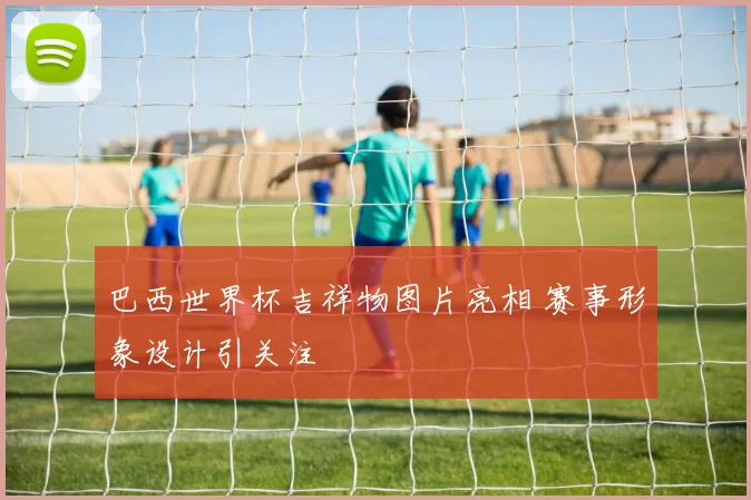 巴西世界杯吉祥物图片亮相 赛事形象设计引关注