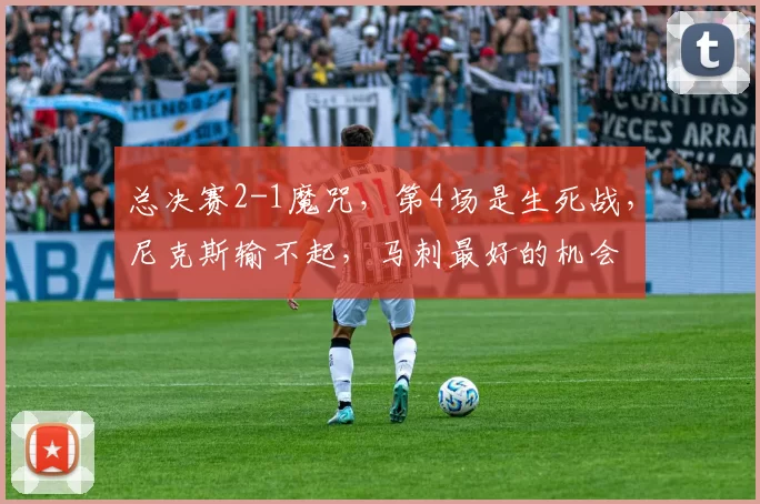 总决赛2-1魔咒，第4场是生死战，尼克斯输不起，马刺最好的机会