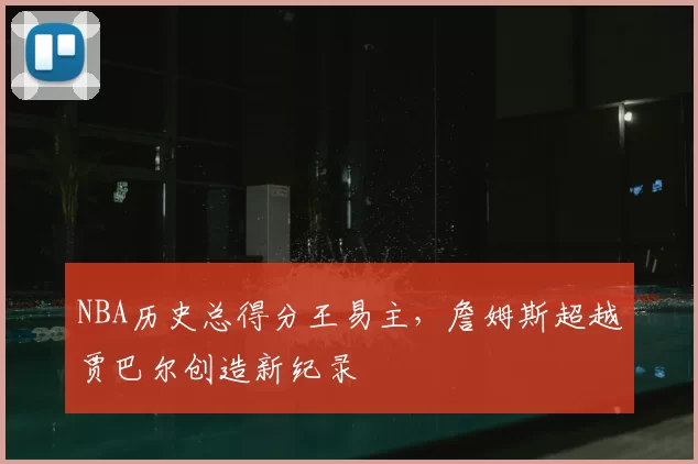 NBA历史总得分王易主，詹姆斯超越贾巴尔创造新纪录