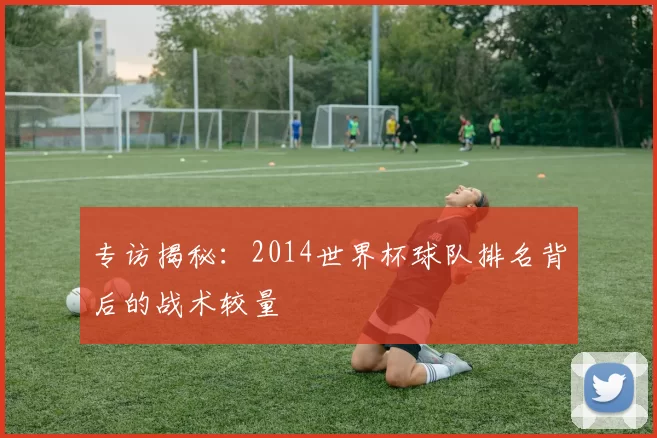 专访揭秘:2014世界杯球队排名背后的战术较量