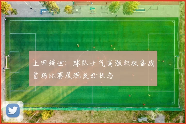 上田绮世：球队士气高涨积极备战首场比赛展现良好状态