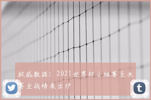 权威数据：2021世界杯小组赛至决赛全战绩表出炉