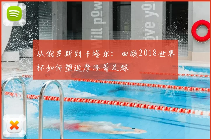 从俄罗斯到卡塔尔：回顾2018世界杯如何塑造摩洛哥足球