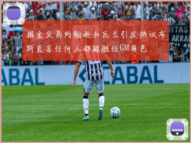 掘金交易约翰逊和瓦兰引发热议布斯直言任何人都能胜任GM角色