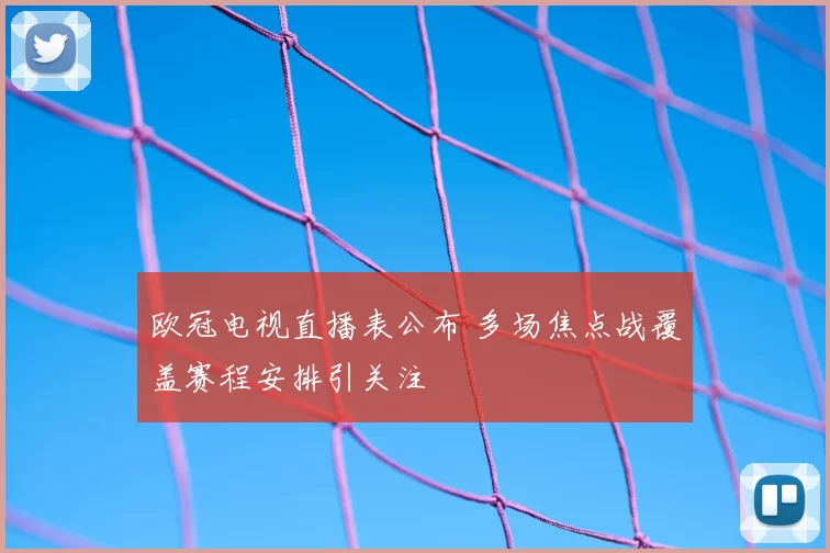 欧冠电视直播表公布 多场焦点战覆盖赛程安排引关注