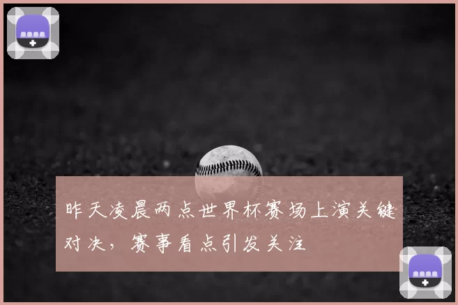 昨天凌晨两点世界杯赛场上演关键对决，赛事看点引发关注