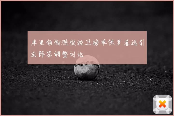 库里领衔现役控卫榜单保罗落选引发阵容调整讨论