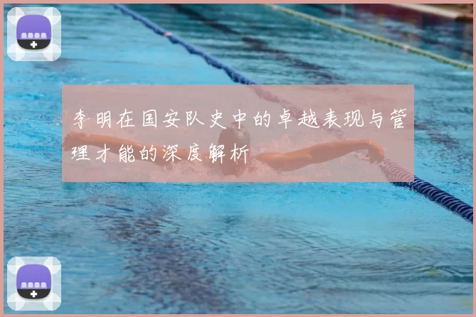 李明在国安队史中的卓越表现与管理才能的深度解析