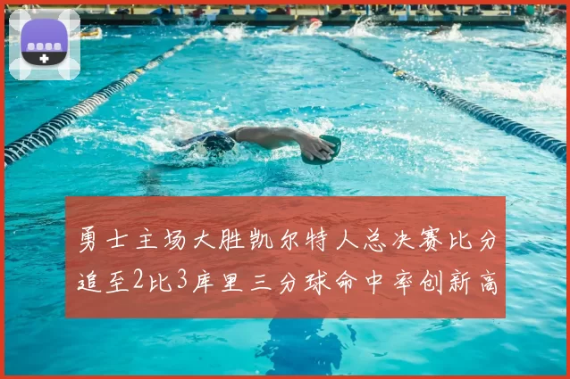 勇士主场大胜凯尔特人总决赛比分追至2比3库里三分球命中率创新高